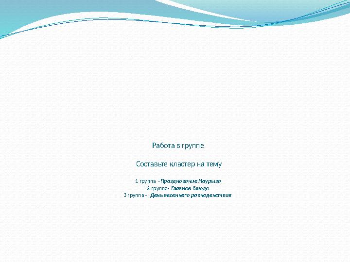 Работа в группе Составьте кластер на тему 1 группа – Празднование Наурыза 2 группа- Главное блюдо 3 группа - День весеннег
