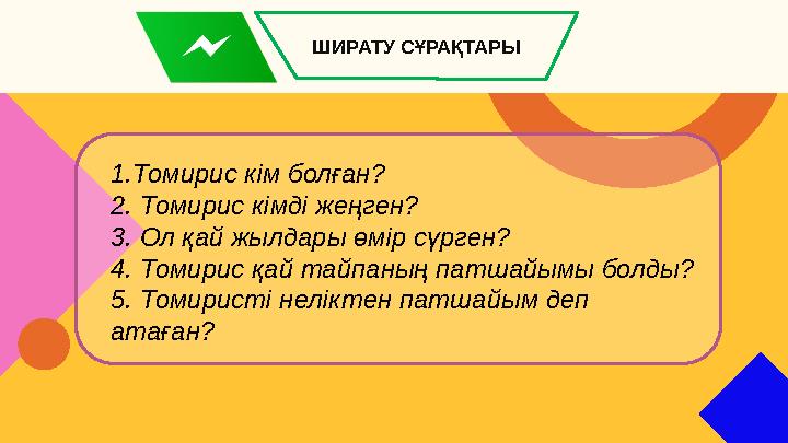 1.Томирис кім болған? 2. Томирис кімді жеңген? 3. Ол қай жылдары өмір сүрген? 4. Томирис қай тайпаның патшайымы болды? 5. Томири