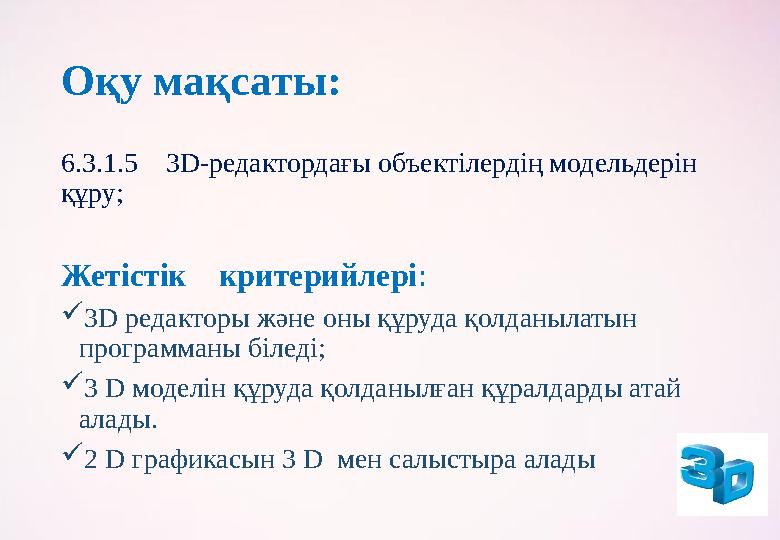 Оқу мақсаты : 6.3.1.5 3D-редактордағы объектілердің модельдерін құру; Жетістік критерийлері :  3 D редакторы және оны қ