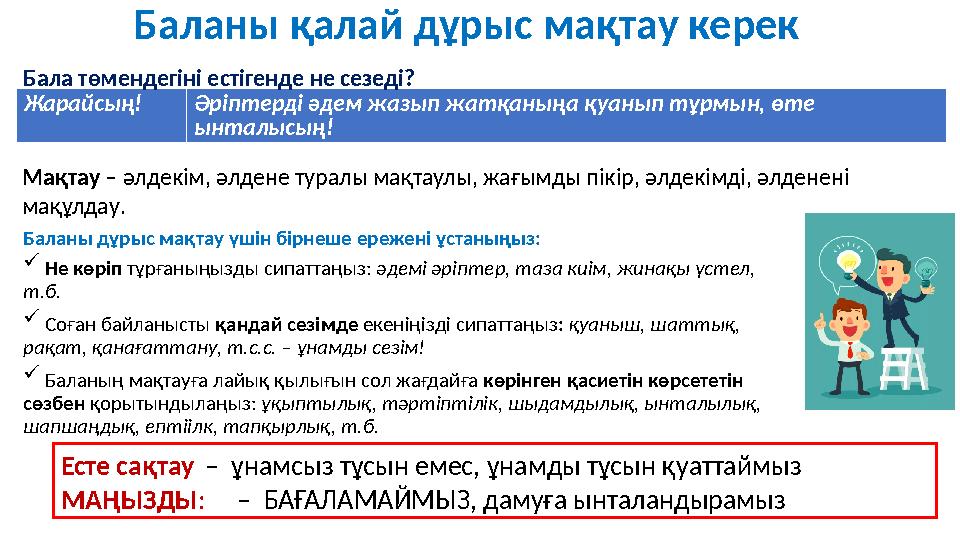 Баланы дұрыс мақтау үшін бірнеше ережені ұстаныңыз:  Не көріп тұрғаныңызды сипаттаңыз: әдемі әріптер, таза киім, жинақы үст