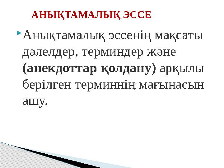  Анықтамалық эссенің мақсаты дәлелдер, терминдер және (анекдоттар қолдану) арқылы берілген терминнің мағынасын ашу.