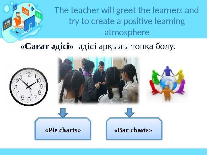 «Сағат әдісі» әдісі арқылы топқа бөлу. The teacher will greet the learners and try to create a positive learning