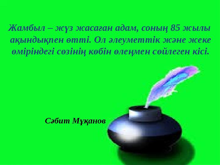 Жамбыл – жүз жасаған адам, соның 85 жылы ақындықпен өтті. Ол әлеуметтік және жеке өміріндегі сөзінің көбін өлеңмен сөйлеген кіс