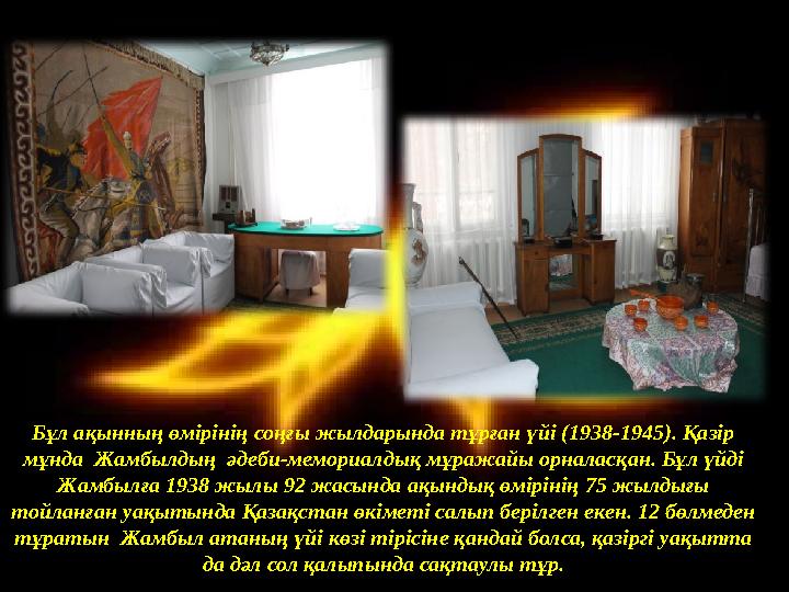 Бұл ақынның өмірінің соңғы жылдарында тұрған үйі (1938-1945). Қазір мұнда Жамбылдың әдеби-мемориалдық мұражайы орналасқан. Бұ