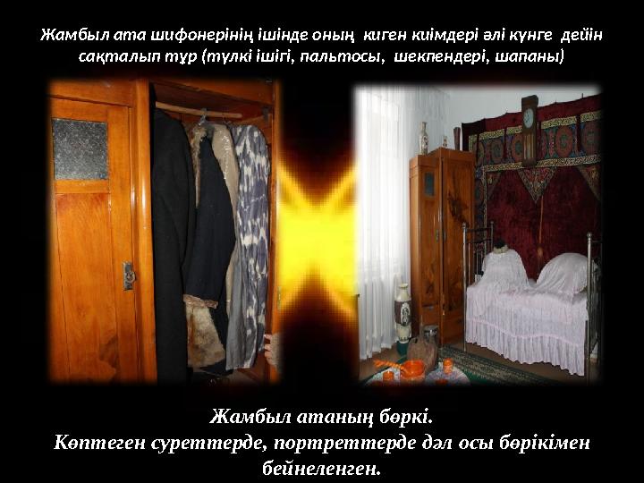Жамбыл ата шифонерінің ішінде оның киген киімдері әлі күнге дейін сақталып тұр (түлкі ішігі, пальтосы, шекпендері, шапаны) Ж