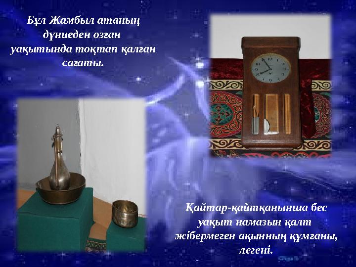 Бұл Жамбыл атаның дүниеден озған уақытында тоқтап қалған сағаты. Қайтар-қайтқанынша бес уақыт намазын қалт жібермеген ақынн