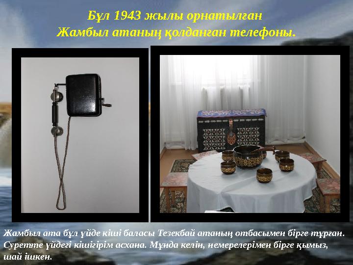 Бұл 1943 жылы орнатылған Жамбыл атаның қолданған телефоны. Жамбыл ата бұл үйде кіші баласы Тезекбай атаның отбасымен бірге тұрғ