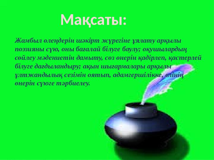 Мақсаты: Жамбыл өлеңдерін шәкірт жүрегіне ұялату арқылы поэзияны сүю, оны бағалай білуге баулу; оқушылардың сөйлеу мәдениетін