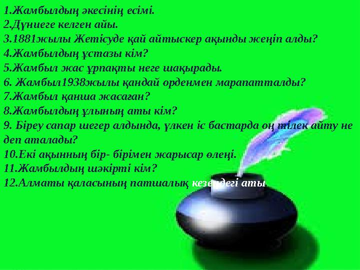 1.Жамбылдың әкесінің есімі. 2.Дүниеге келген айы. 3.1881жылы Жетісуде қай айтыскер ақынды жеңіп алды? 4.Жамбылдың ұстазы кім? 5.