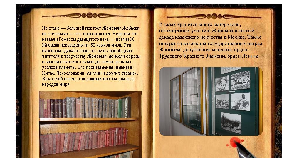 . На стене — большой портрет Жамбыла Жабаева, на стеллажах — его произведения. Недаром его назвали Гомером двадцатого века —