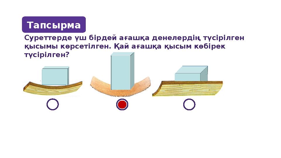 Суреттерде үш бірдей ағашқа денелердің түсірілген қысымы көрсетілген. Қай ағашқа қысым көбірек түсірілген ? Тапсырма