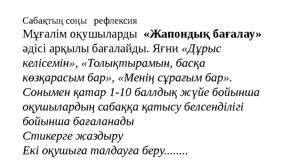 Сабақтың соңы рефлексия Мұғалім оқушыларды «Жапондық бағалау» әдісі арқылы бағалайды. Яғни «Дұрыс келісемін», «Толықтыра