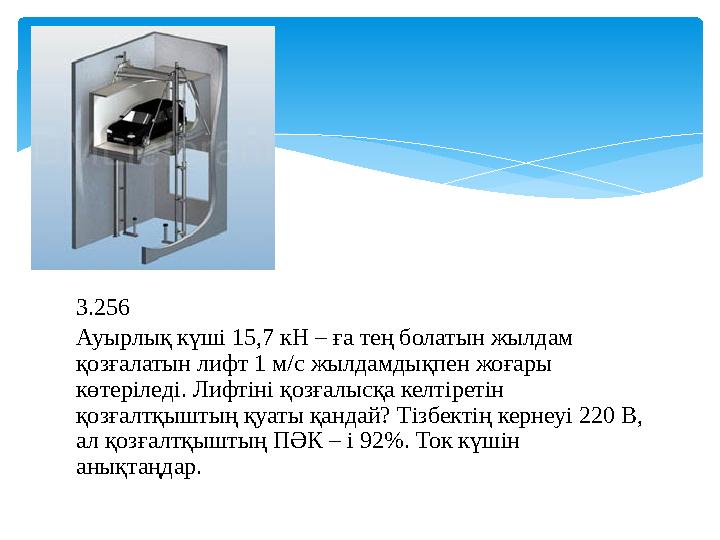 3.256 Ауырлық күші 15,7 кН – ға тең болатын жылдам қозғалатын лифт 1 м/с жылдамдықпен жоғары көтеріледі. Лифтіні қозғалысқа ке
