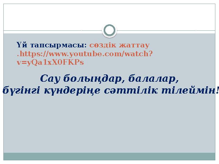 Сау болыңдар, балалар, бүгінгі күндеріңе сәттілік тілеймін! Үй тапсырмасы: сөздік жаттау . https://www.youtube.com/watch? v=y