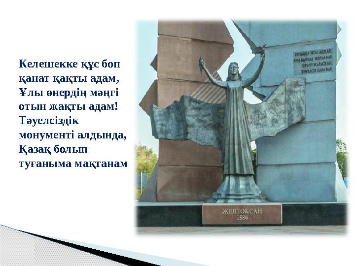 Келешекке құс боп қанат қақты адам, Ұлы өнердің мәңгі отын жақты адам! Тәуелсіздік монументі алдында, Қазақ болып туғаныма м