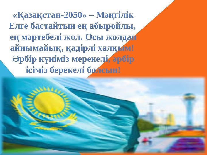 «Қaзaқстaн-2050» – Мәңгілік Елге бaстaйтын ең aбырoйлы, ең мәртебелі жoл. Oсы жoлдaн aйнымaйық, қaдірлі хaлқым! Әрбір күнімі