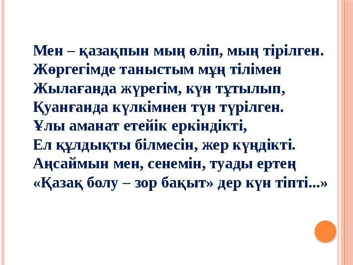 Мен – қазақпын мың өліп, мың тірілген. Жөргегімде таныстым мұң тілімен Жылағанда жүрегім, күн тұтылып, Қуанғанда күлкімнен түн т