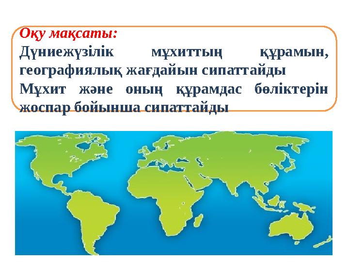 Оқу мақсаты: Дүниежүзілік мұхиттың құрамын, географиялық жағдайын сипаттайды Мұхит және оның құрамдас бөліктерін жоспар