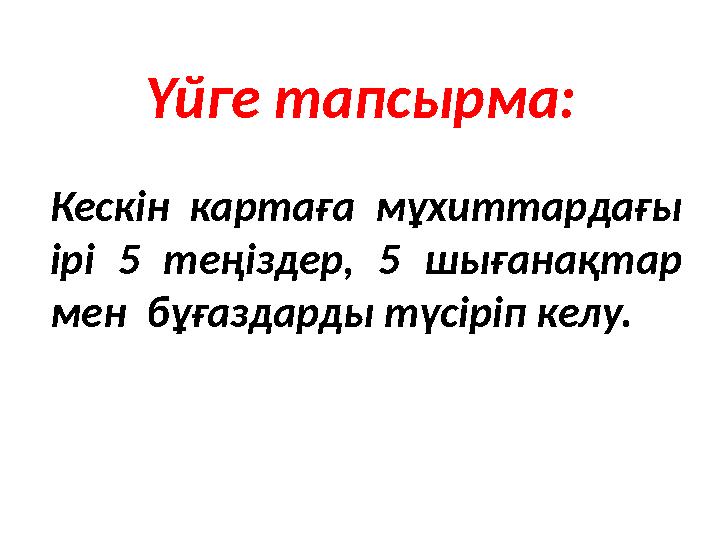 Үйге тапсырма: Кескін картаға мұхиттардағы ірі 5 теңіздер, 5 шығанақтар мен бұғаздарды түсіріп келу.