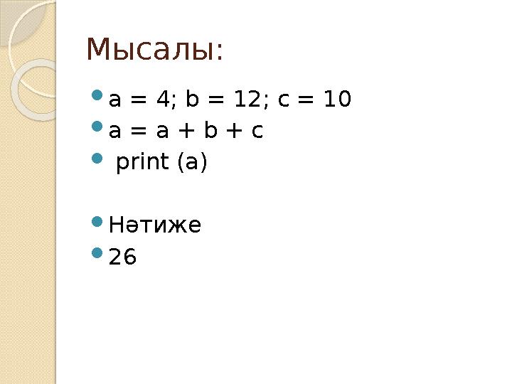 Мысалы:  a = 4; b = 12; c = 10  a = a + b + c  print (a)  Нәтиже  26