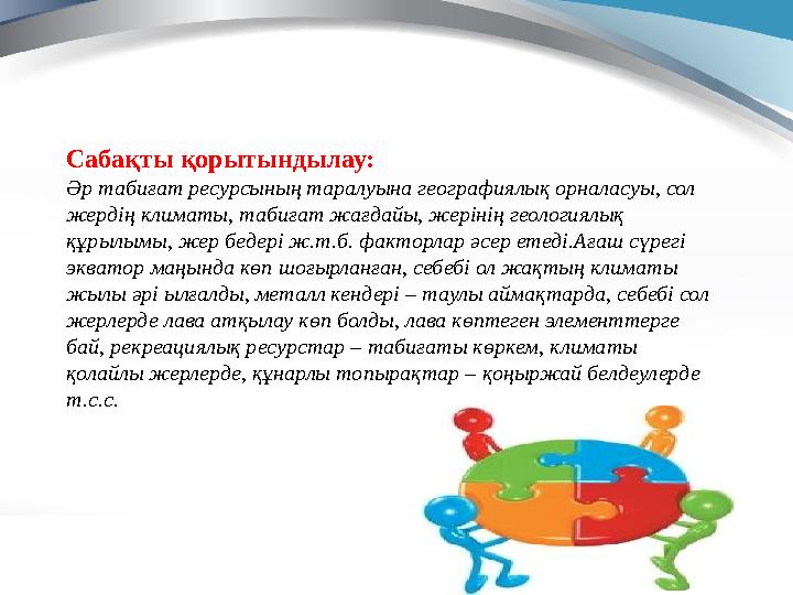 Сабақты қорытындылау: Әр табиғат ресурсының таралуына географиялық орналасуы, сол жердің климаты, табиғат жағдайы, жерінің геол