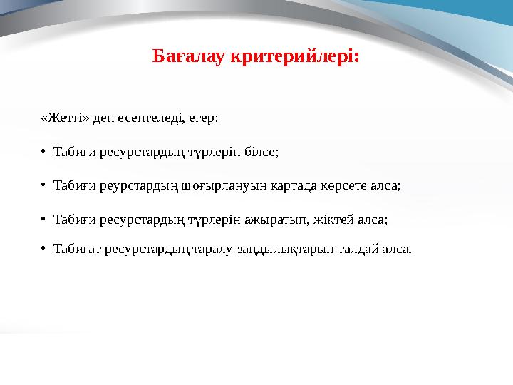Бағалау критерийлері: «Жетті» деп есептеледі, егер: • Табиғи ресурстардың түрлерін білсе; • Табиғи реурстардың шоғырлануын кар