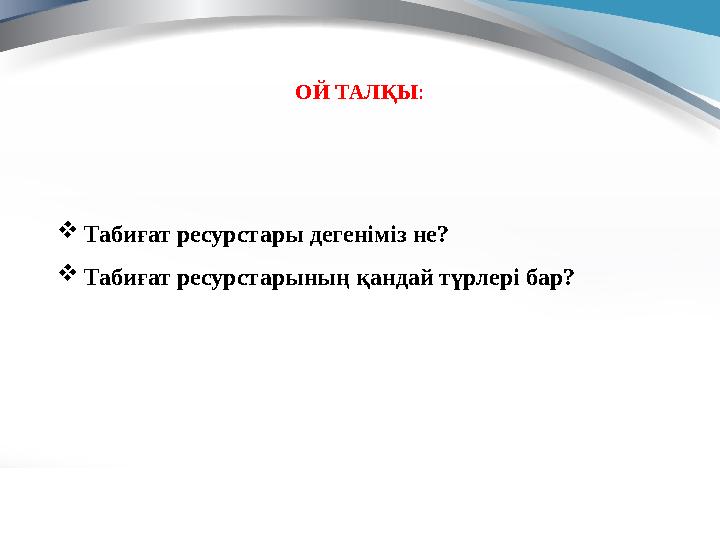 ОЙ ТАЛҚЫ :  Табиғат ресурстары дегеніміз не?  Табиғат ресурстарының қандай түрлері бар?