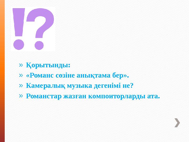 » Қорытынды: » «Романс сөзіне анықтама бер». » Камералық музыка дегенімі не? » Романстар жазған компоиторларды ата.