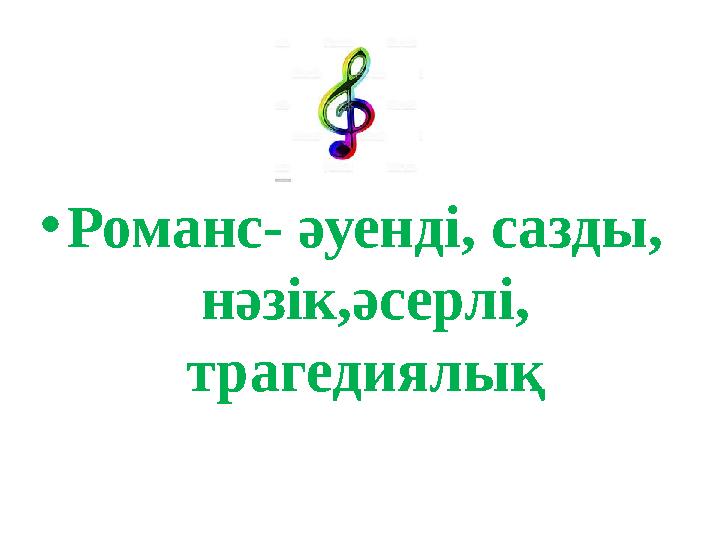 • Романс - әуенді, сазды, нәзік,әсерлі, трагедиялық