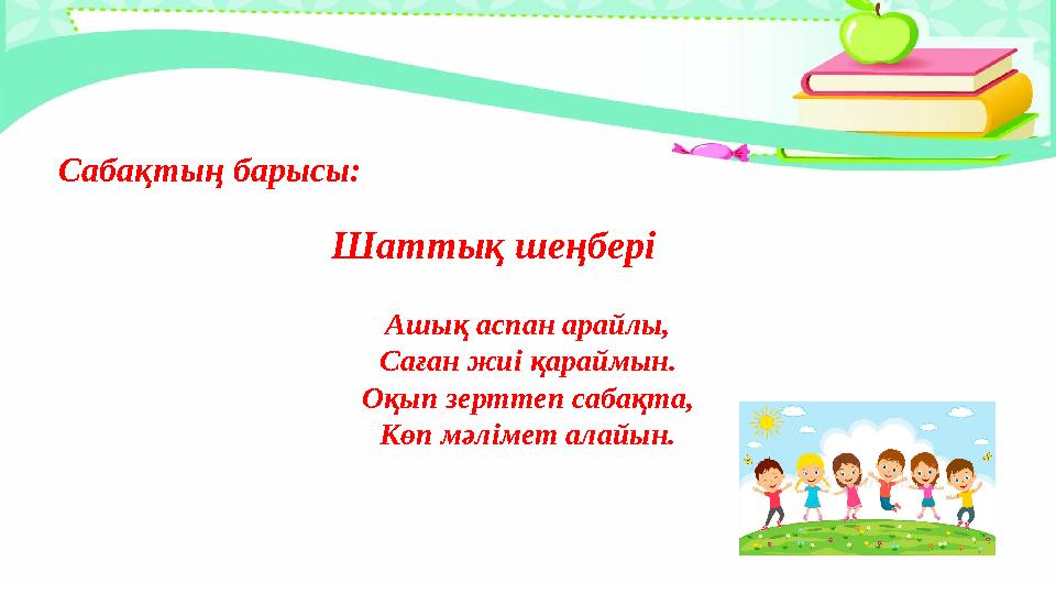 Сабақтың барысы: Шаттық шеңбері Ашық аспан арайлы, Саған жиі қараймын. Оқып зерттеп сабақта, Көп мәлімет алайын.