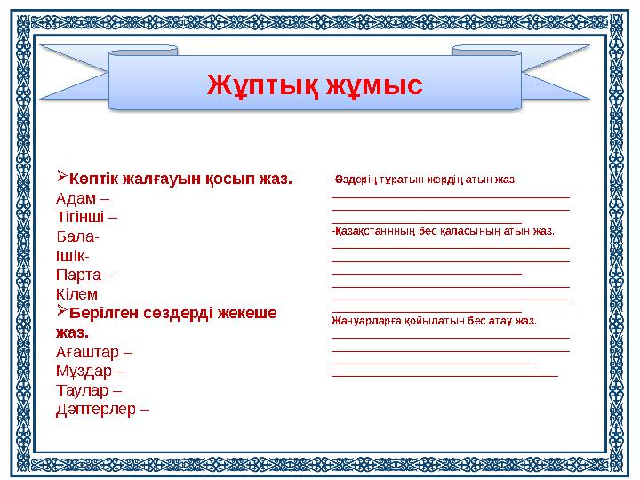 Жұптық жұмыс  Көптік жалғауын қосып жаз. Адам – Тігінші – Бала- Ішік- Парта – Кілем  Берілген сөздерді жекеше жаз. Ағаштар –