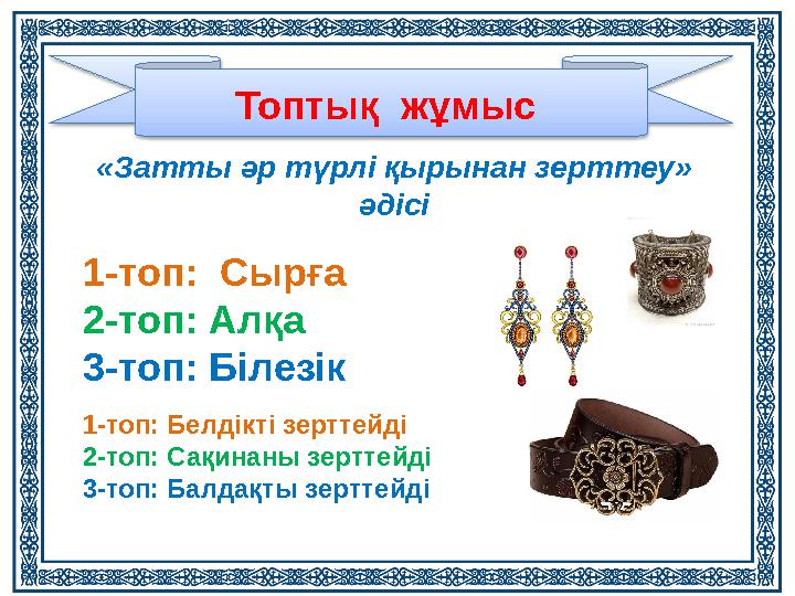 «Затты әр түрлі қырынан зерттеу» әдісіТоптық жұмыс 1-топ: Сырға 2-топ: Алқа 3-топ: Білезік 1-топ: Белдікті зерттейді 2-топ: