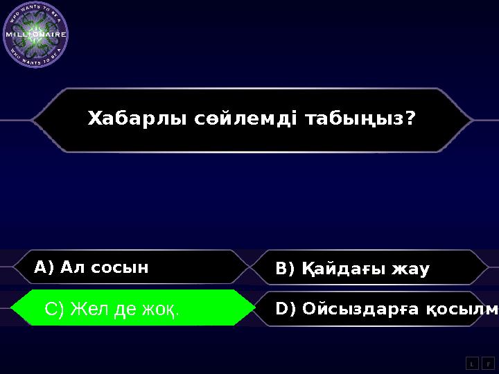 Хабарлы сөйлемді табыңыз? A) Ал сосын B) Қайдағы жау C) Жел де жоқ. D) Ойсыздарға қосылма LC) Жел де жоқ. F