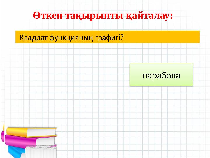 - Квадрат функцияның графигі? Өткен тақырыпты қайталау: парабола Квадрат функцияның графигі? Өткен тақырыпты қайталау: па