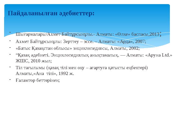 Пайдаланылған әдебиеттер: - Шығармалары/Ахмет Байтұрсынұлы.- Алматы: «Өлке» баспасы,2013 ; - Ахмет Байтұрсынұлы: Зерттеу – эссе.