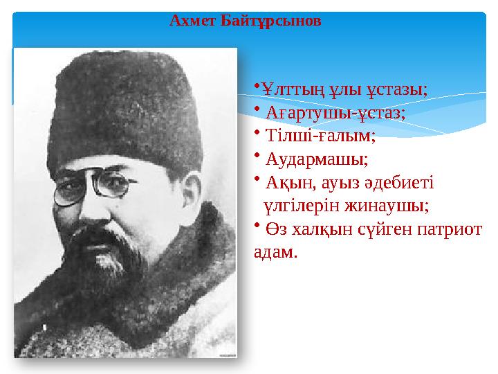 Ахмет Байтұрсынов • Ұлттың ұлы ұстазы; • Ағартушы-ұстаз; • Тілші-ғалым; • Аудармашы; • Ақын, ауыз әдебиеті үлгілер