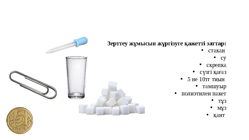 Зерттеу жұмысын жүргізуге қажетті заттар: • стакан • су • скрепка • сүзгі қағаз • 5 не 10тг тиын • тамшуыр • полиэтилен пакет