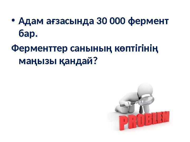 • Адам ағзасында 30 000 фермент бар. Ферменттер санының көптігінің маңызы қандай?