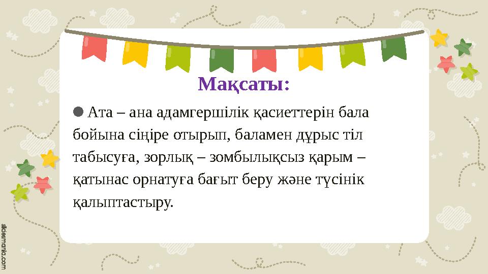 Мақсаты: ● Ата – ана адамгершілік қасиеттерін бала бойына сіңіре отырып, баламен дұрыс тіл табысуға, зорлық – зомбылықсыз қа