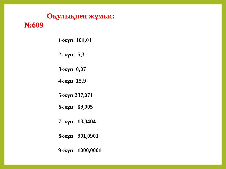 Оқулықпен жұмыс: № 609 1-жұп 101,01 2-жұп 5,3 3-жұп 0,07 4-жұп 15,9 5-жұп 237,071 6-жұп 89,005 7-жұп 18,0404