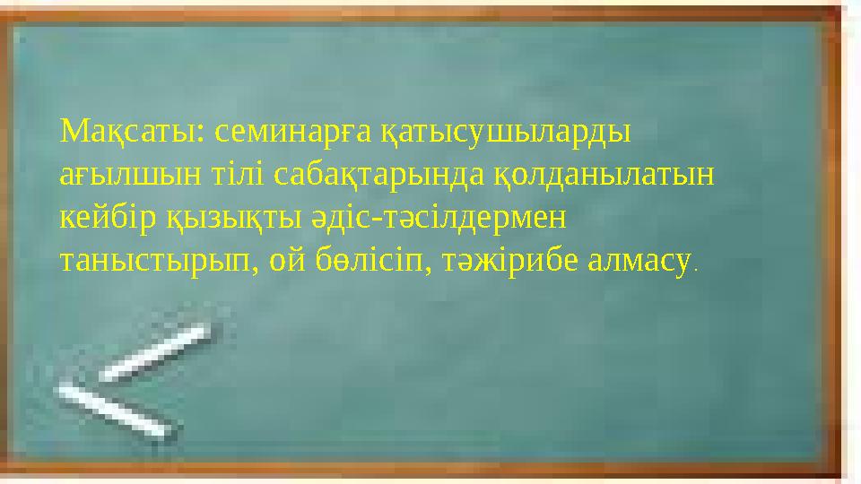 Мақсаты: семинарға қатысушыларды ағылшын тілі сабақтарында қолданылатын кейбір қызықты әдіс-тәсілдермен таныстырып, ой бөлі