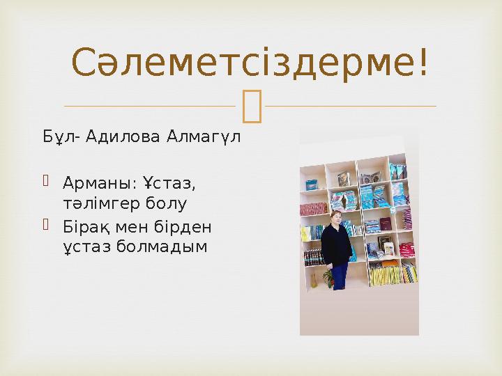 Сәлеметсіздерме! Бұл - Адилова Алмагүл  Арманы: Ұстаз, тәлімгер болу  Бірақ мен бірден ұстаз болмадым