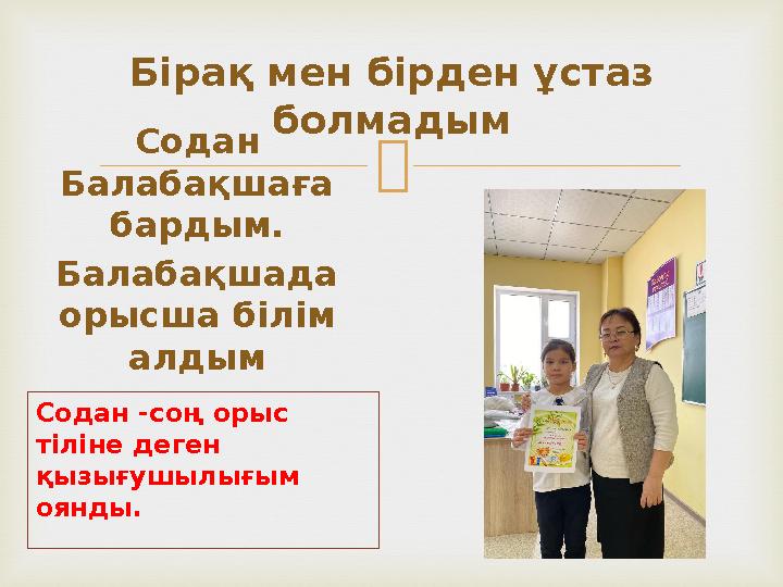 Бірақ мен бірден ұстаз болмадым Содан Балабақшаға бардым. Балабақшада орысша білім алдым Содан -со ң орыс тіліне деген қ