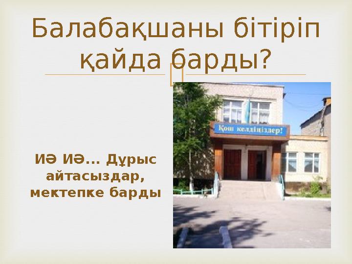 Балабақшаны бітіріп қайда барды? ИӘ ИӘ... Дұрыс айтасыздар, мектепке барды