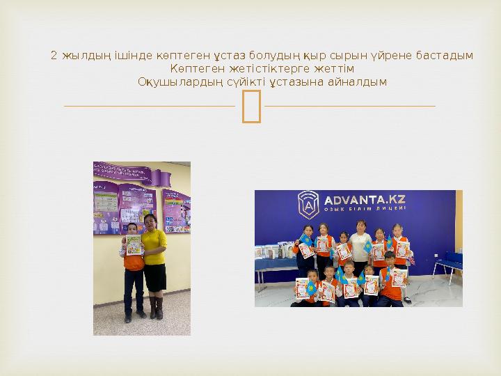 2 жылдың ішінде көптеген ұстаз болудың қыр сырын үйрене бастадым Көптеген жетістіктерге жеттім Оқушылардың сүйікті ұстазына айн