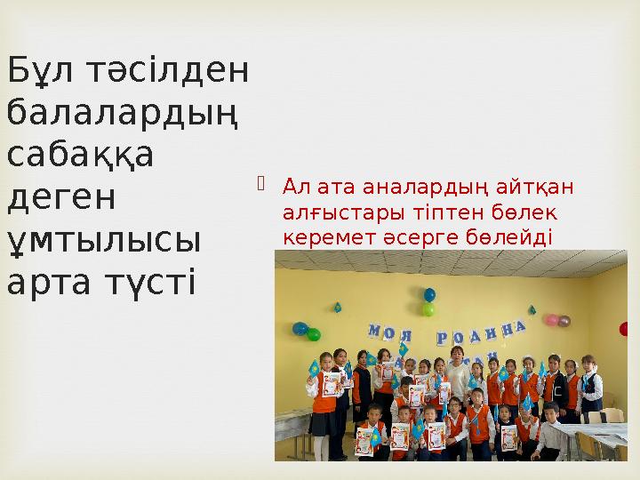 Бұл тәсілден балалардың сабаққа деген ұмтылысы арта түсті  Ал ата аналардың айтқан алғыстары тіптен бөлек керемет әсерге