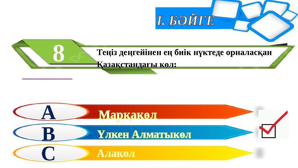 І. БӘЙГЕ Теңіз деңгейінен ең биік нүктеде орналасқан Қазақстандағы көл: 8 А В С Марқакөл Алакөл Үлкен Алматыкөл