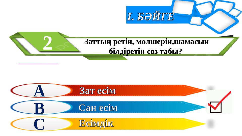 І. БӘЙГЕ Заттың ретін, мөлшерін,шамасын білдіретін сөз табы? 2 А В С Зат есім Сан есім Есімдік