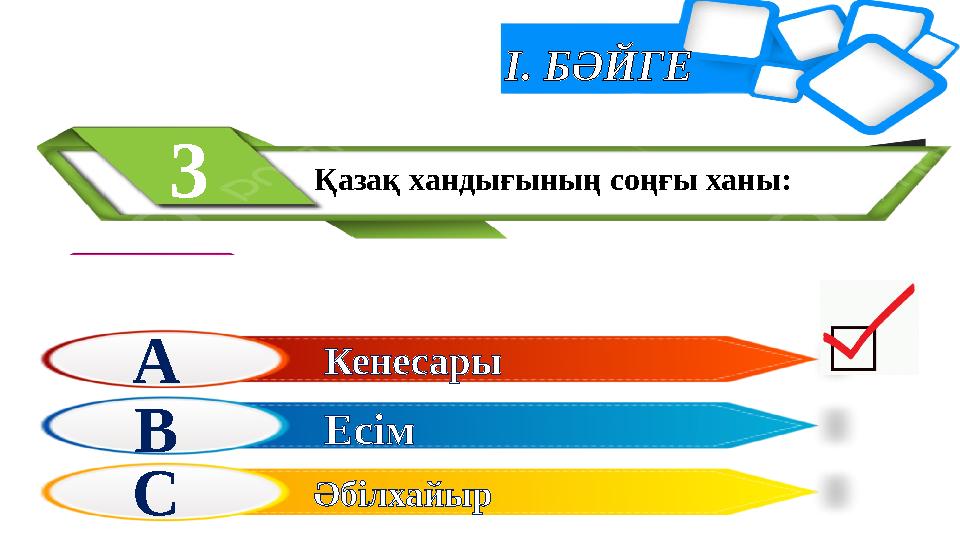 І. БӘЙГЕ Қазақ хандығының соңғы ханы: 3 А В С Кенесары Есім Әбілхайыр