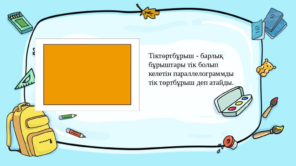 Введите сюда вопрос Тіктөртбұрыш - барлық бұрыштары тік болып келетін параллелограммды тік төртбұрыш деп атайды.